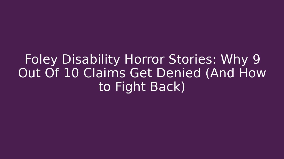 Foley Disability Horror Stories: Why 9 Out Of 10 Claims Get Denied (And How to Fight Back)