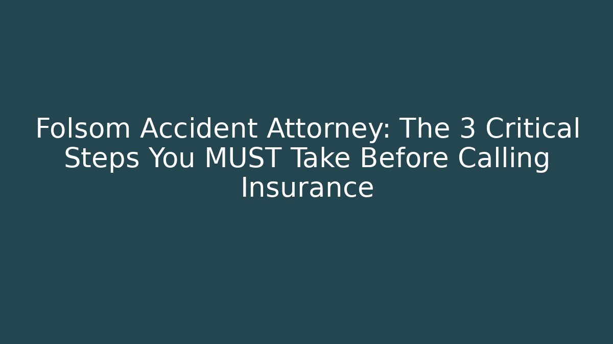 Folsom Accident Attorney: The 3 Critical Steps You MUST Take Before Calling Insurance