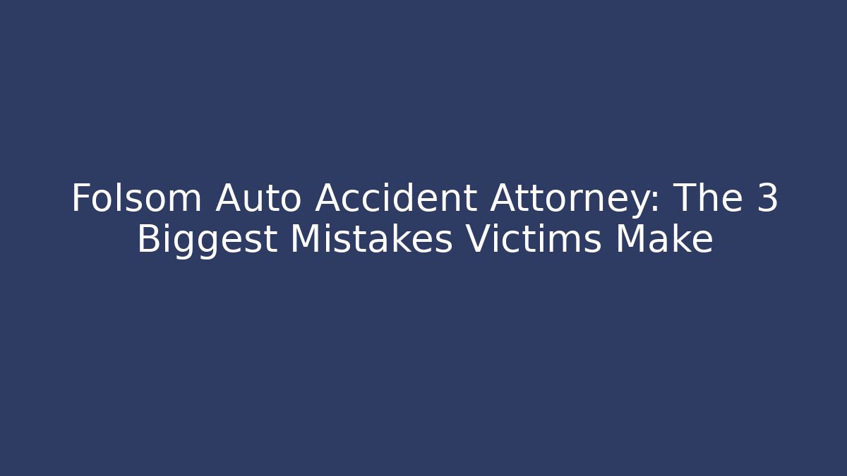 Folsom Auto Accident Attorney: The 3 Biggest Mistakes Victims Make