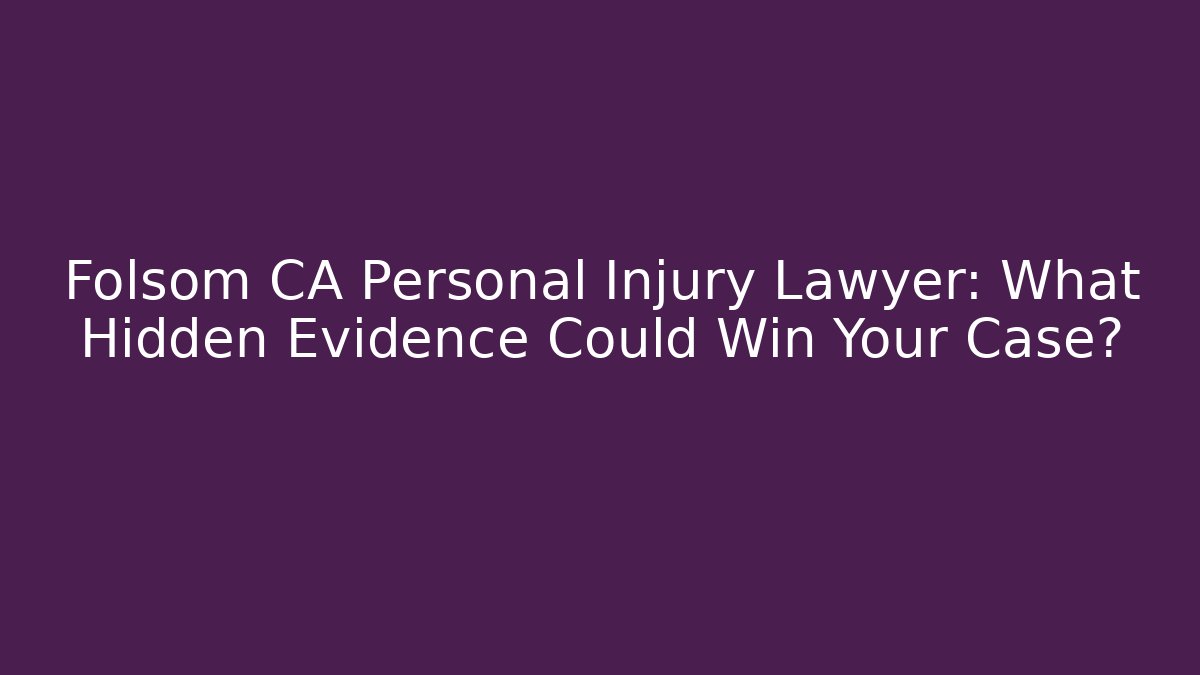 Folsom CA Personal Injury Lawyer: What Hidden Evidence Could Win Your Case?