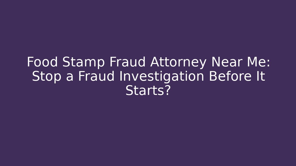 Food Stamp Fraud Attorney Near Me: Stop a Fraud Investigation Before It Starts?