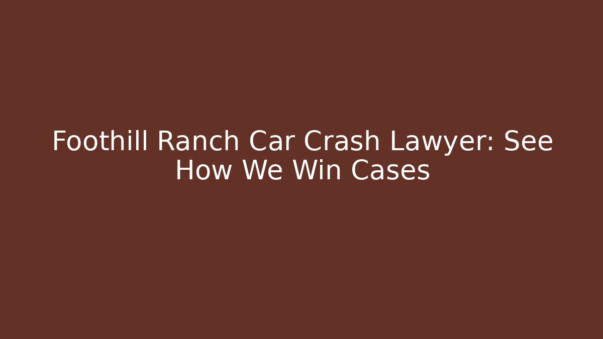 Foothill Ranch Car Crash Lawyer: See How We Win Cases