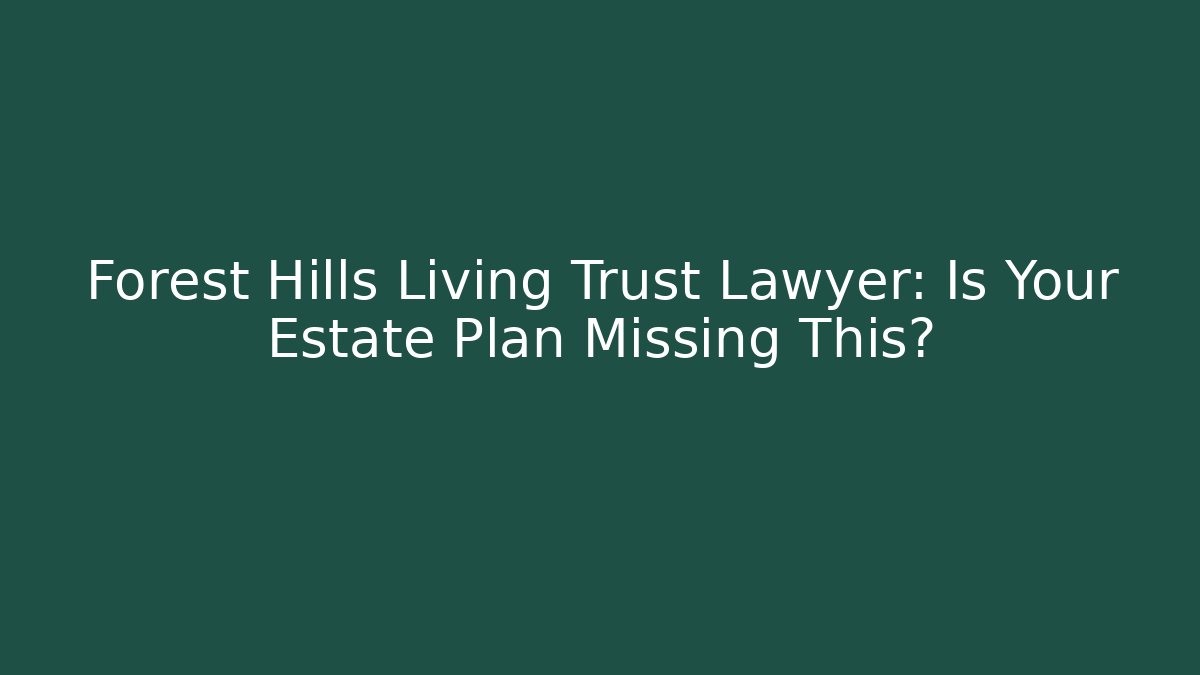 Forest Hills Living Trust Lawyer: Is Your Estate Plan Missing This?