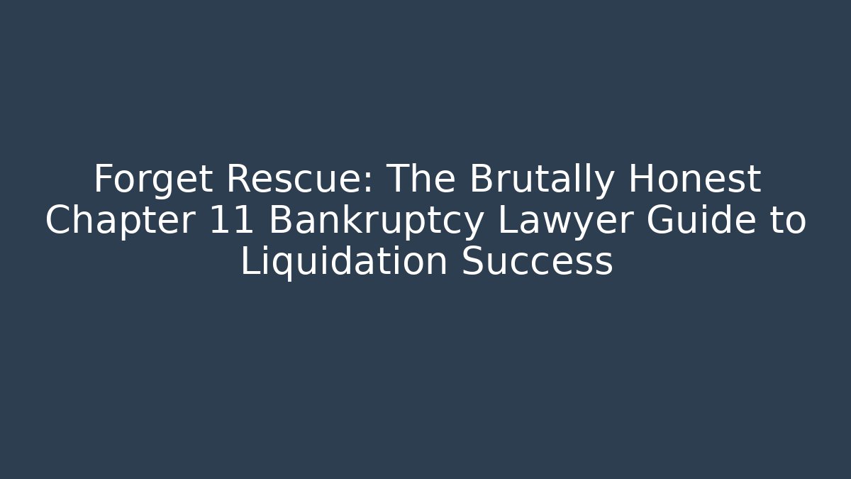 Forget Rescue: The Brutally Honest Chapter 11 Bankruptcy Lawyer Guide to Liquidation Success