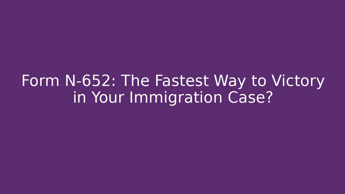 Form N-652: The Fastest Way to Victory in Your Immigration Case?