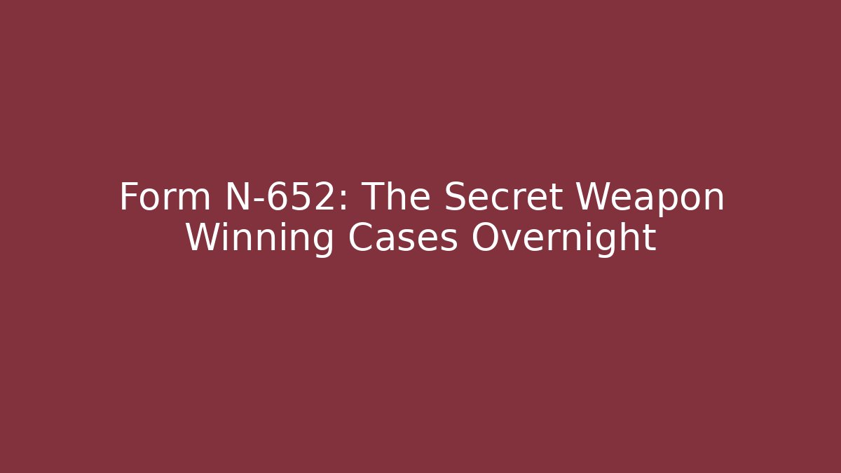 Form N-652: The Secret Weapon Winning Cases Overnight - WealthxGroup