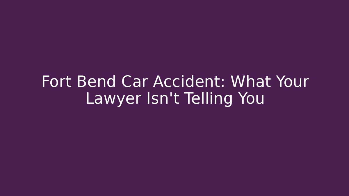 Fort Bend Car Accident: What Your Lawyer Isn’t Telling You