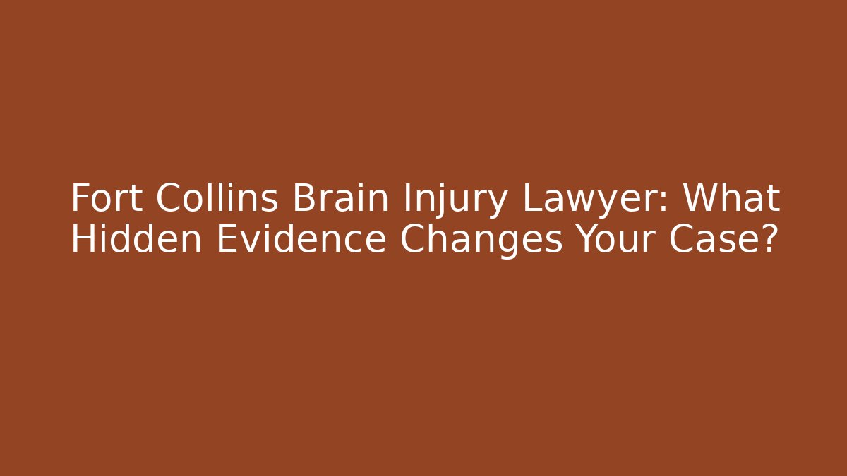 Fort Collins Brain Injury Lawyer: What Hidden Evidence Changes Your Case?