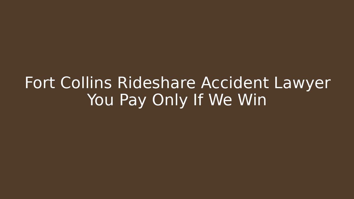 Fort Collins Rideshare Accident Lawyer You Pay Only If We Win