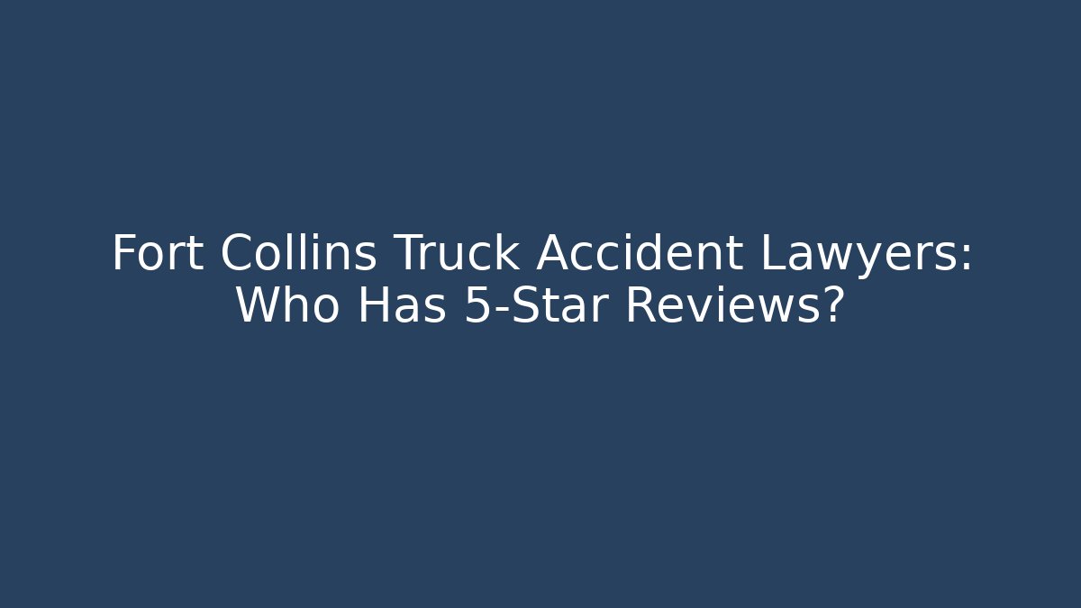 Fort Collins Truck Accident Lawyers: Who Has 5-Star Reviews?