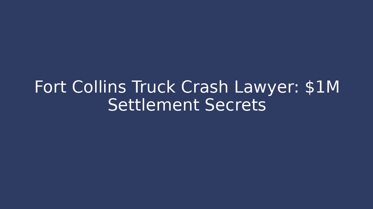 Fort Collins Truck Crash Lawyer: $1M Settlement Secrets
