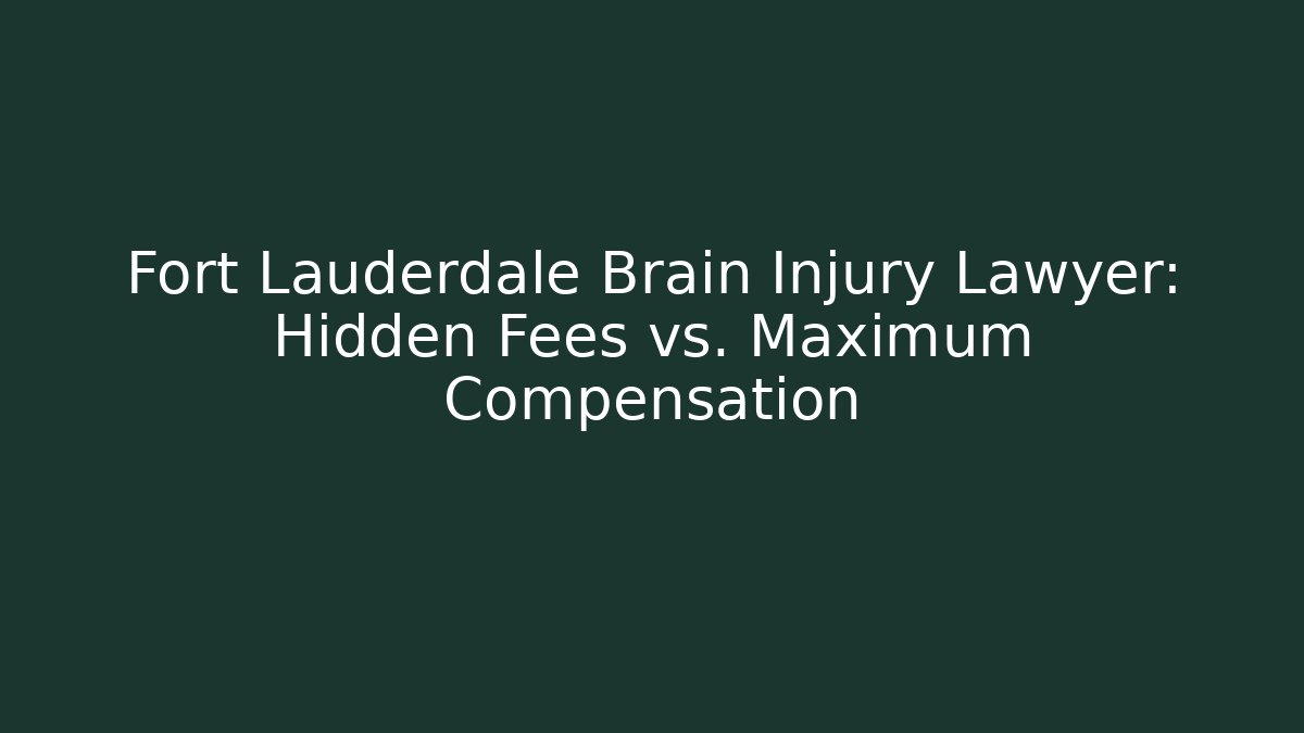 Fort Lauderdale Brain Injury Lawyer: Hidden Fees vs. Maximum Compensation