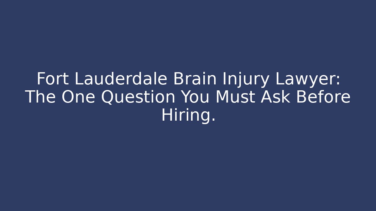 Fort Lauderdale Brain Injury Lawyer: The One Question You Must Ask Before Hiring.