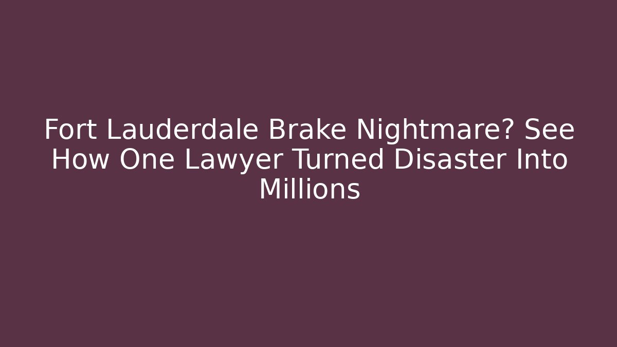 Fort Lauderdale Brake Nightmare? See How One Lawyer Turned Disaster Into Millions