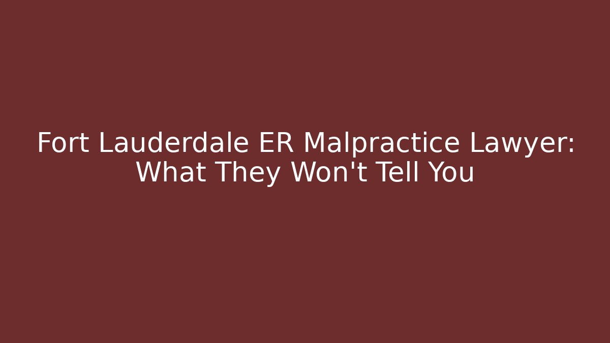 Fort Lauderdale ER Malpractice Lawyer: What They Won’t Tell You