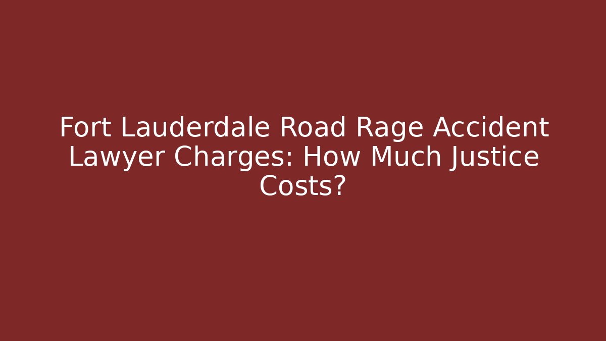 Fort Lauderdale Road Rage Accident Lawyer Charges: How Much Justice Costs?