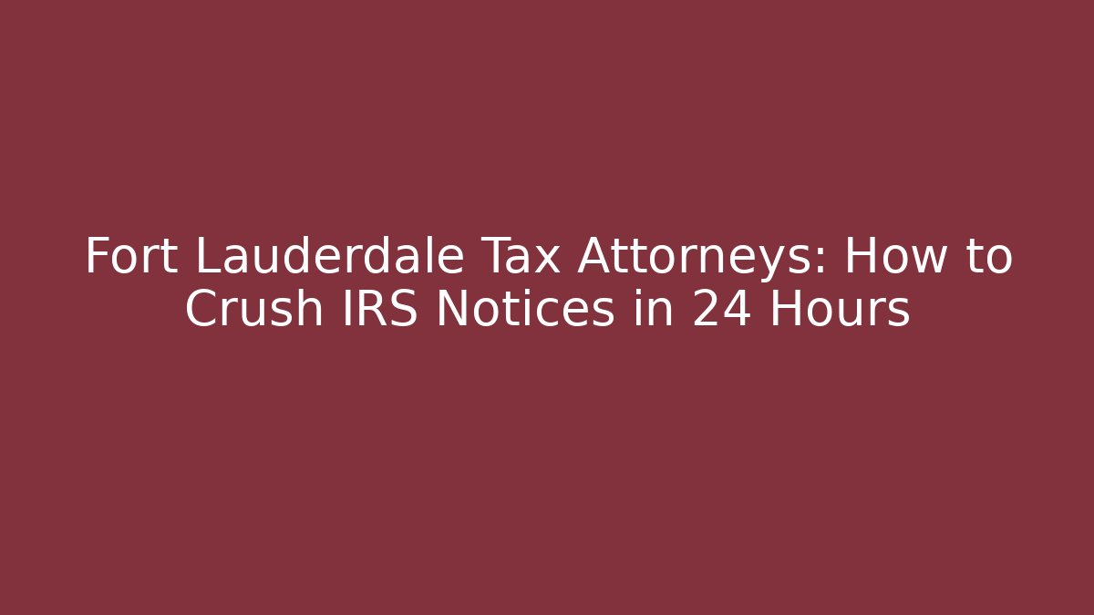 Fort Lauderdale Tax Attorneys: How to Crush IRS Notices in 24 Hours