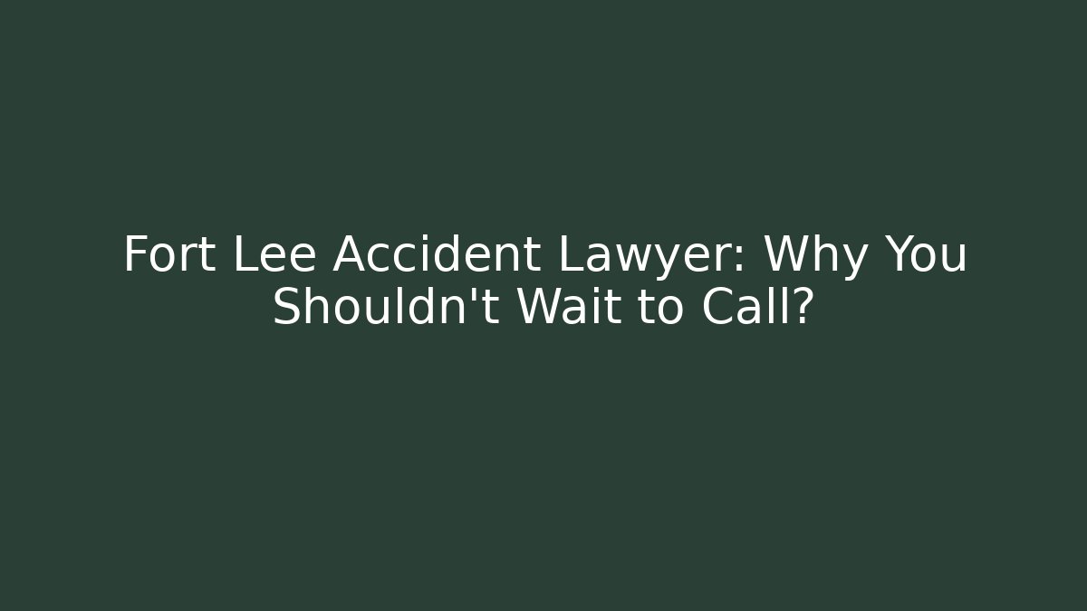 Fort Lee Accident Lawyer: Why You Shouldn't Wait to Call?