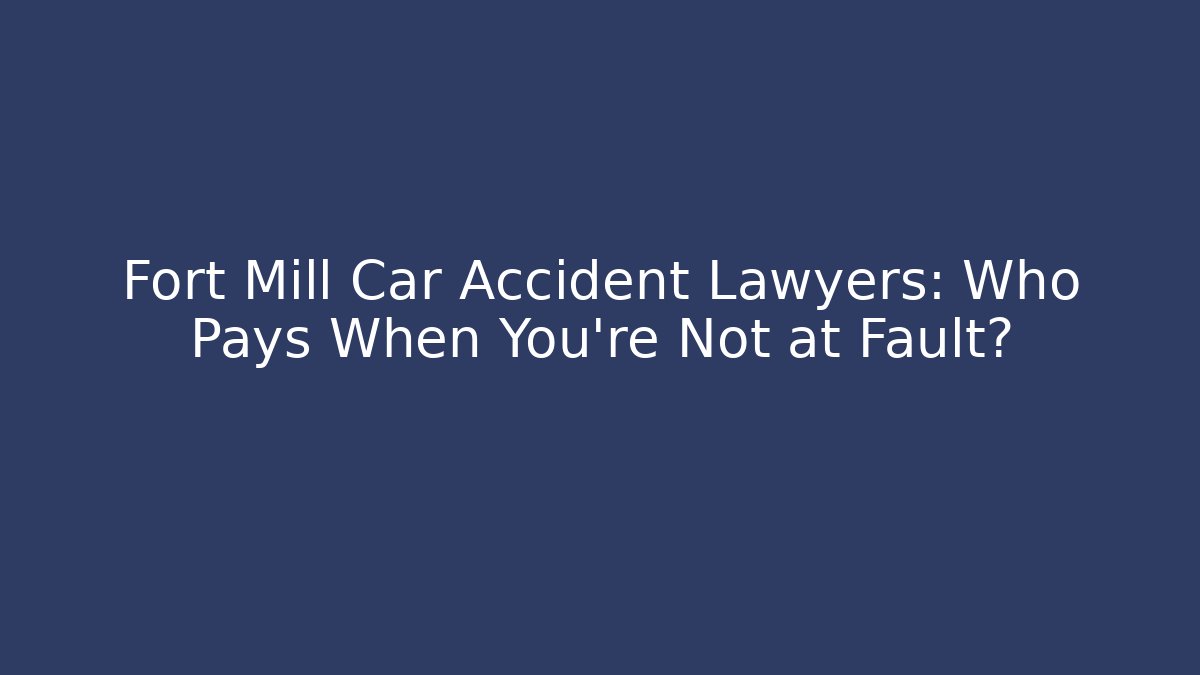 Fort Mill Car Accident Lawyers: Who Pays When You’re Not at Fault?