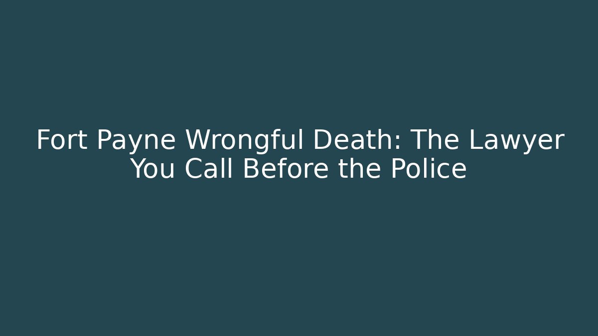 Fort Payne Wrongful Death: The Lawyer You Call Before the Police