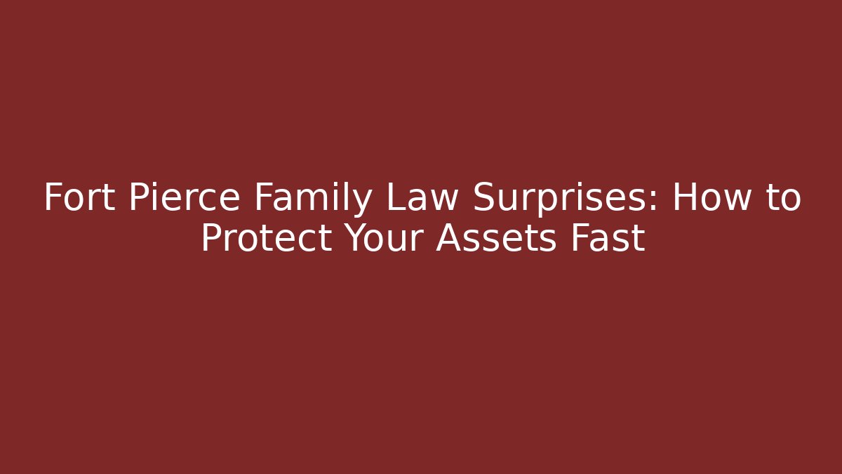 Fort Pierce Family Law Surprises: How to Protect Your Assets Fast
