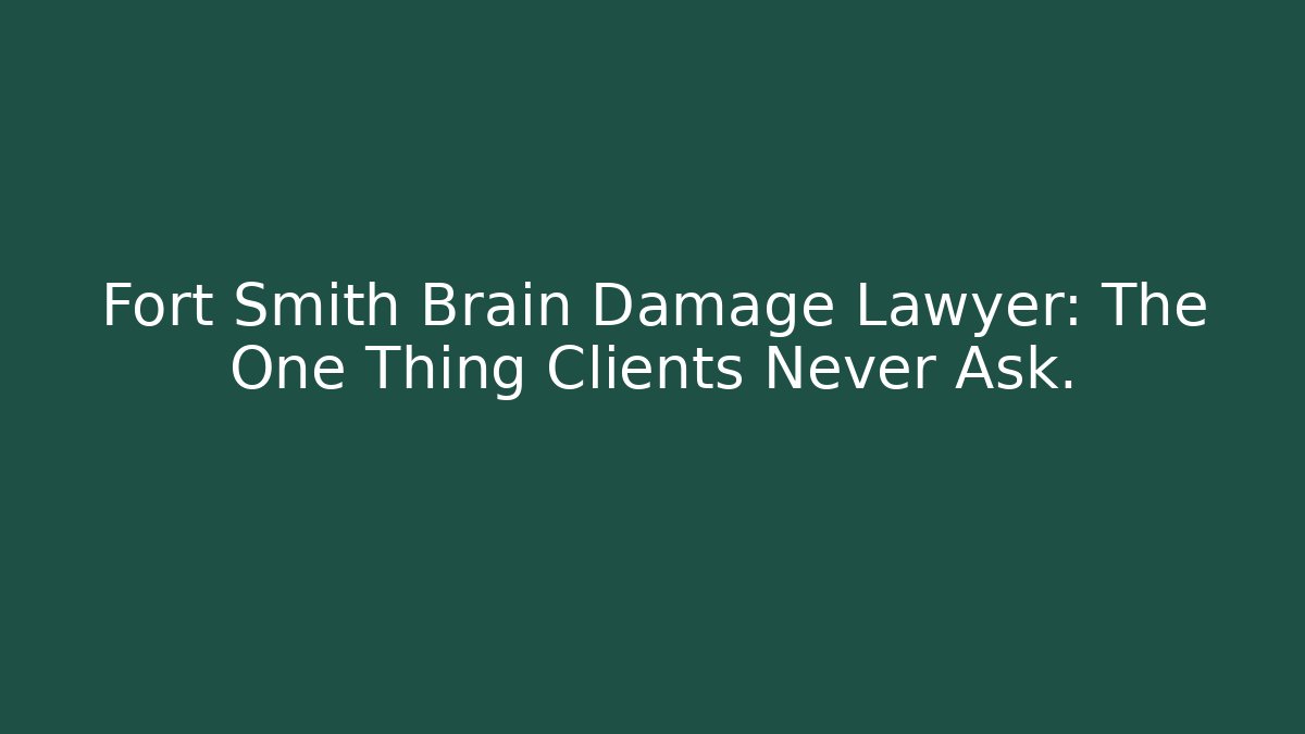 Fort Smith Brain Damage Lawyer: The One Thing Clients Never Ask.