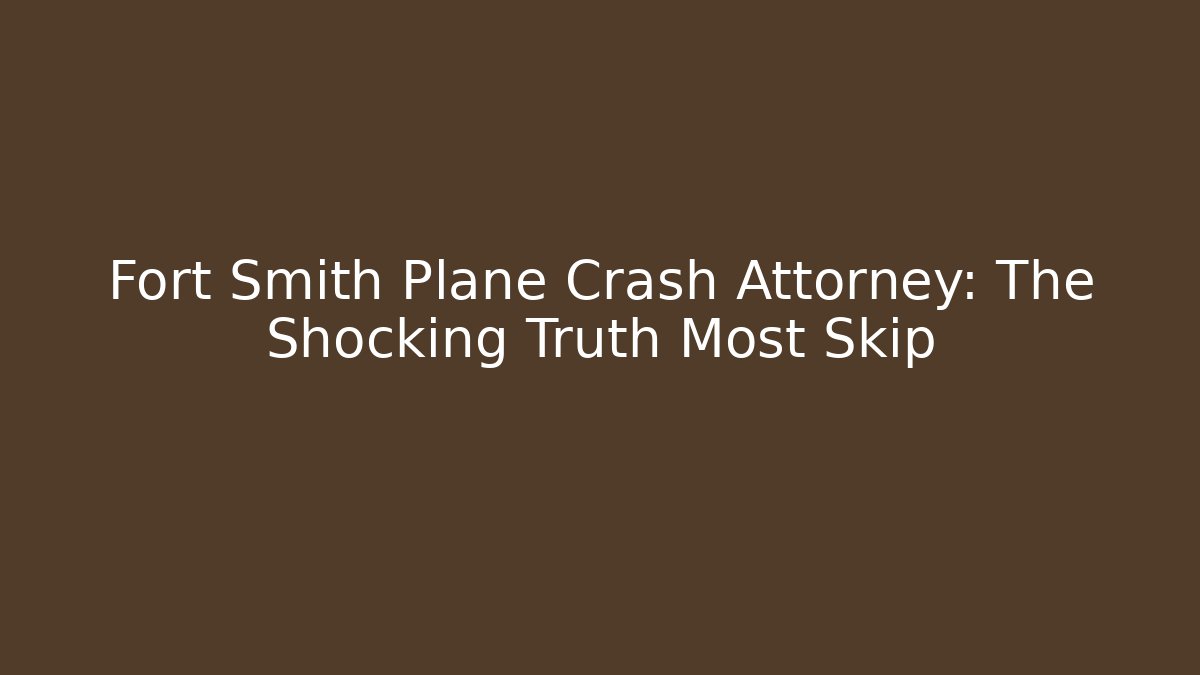 Fort Smith Plane Crash Attorney: The Shocking Truth Most Skip