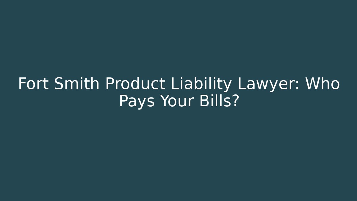 Fort Smith Product Liability Lawyer: Who Pays Your Bills?