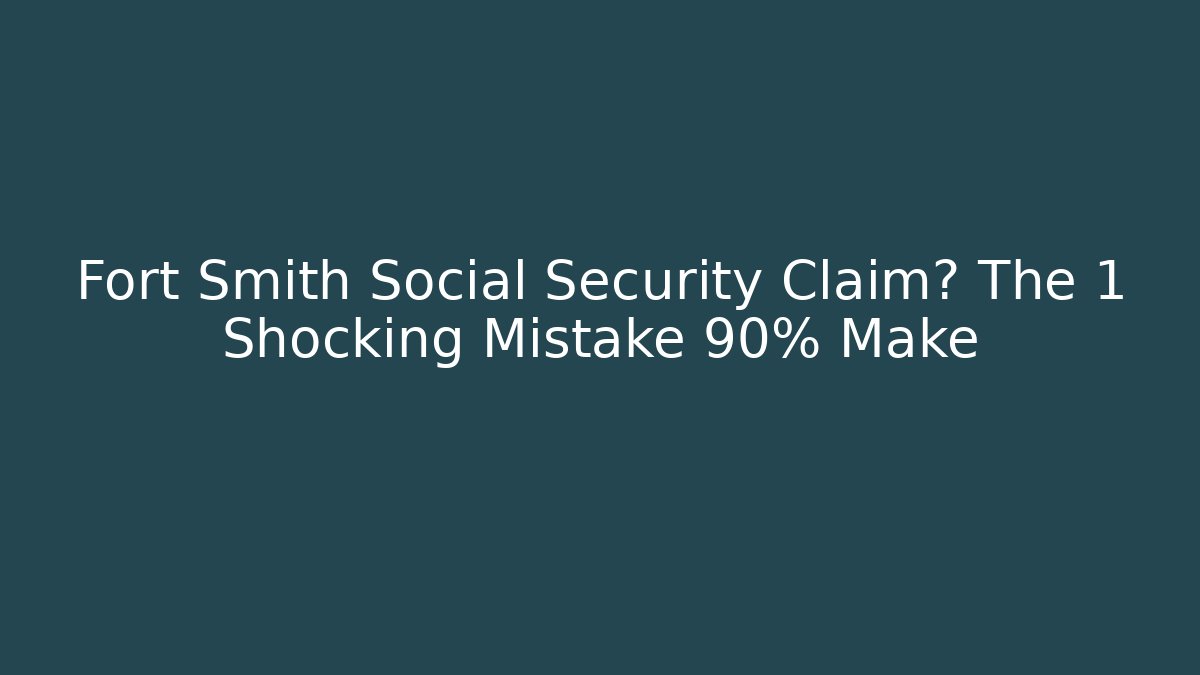 Fort Smith Social Security Claim? The 1 Shocking Mistake 90% Make