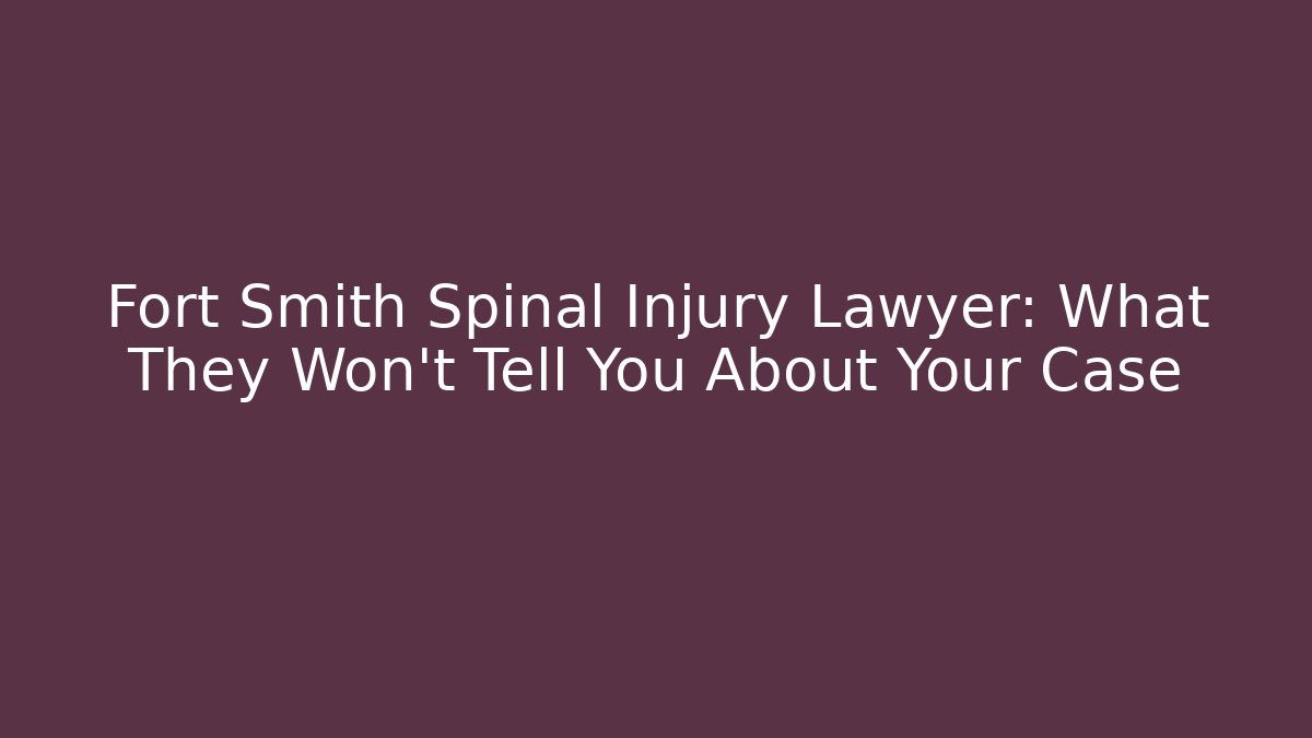 Fort Smith Spinal Injury Lawyer: What They Won’t Tell You About Your Case