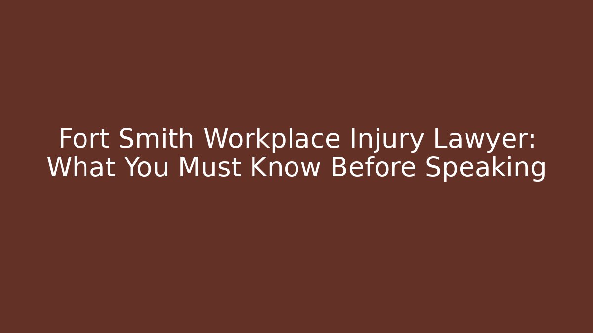 Fort Smith Workplace Injury Lawyer: What You Must Know Before Speaking