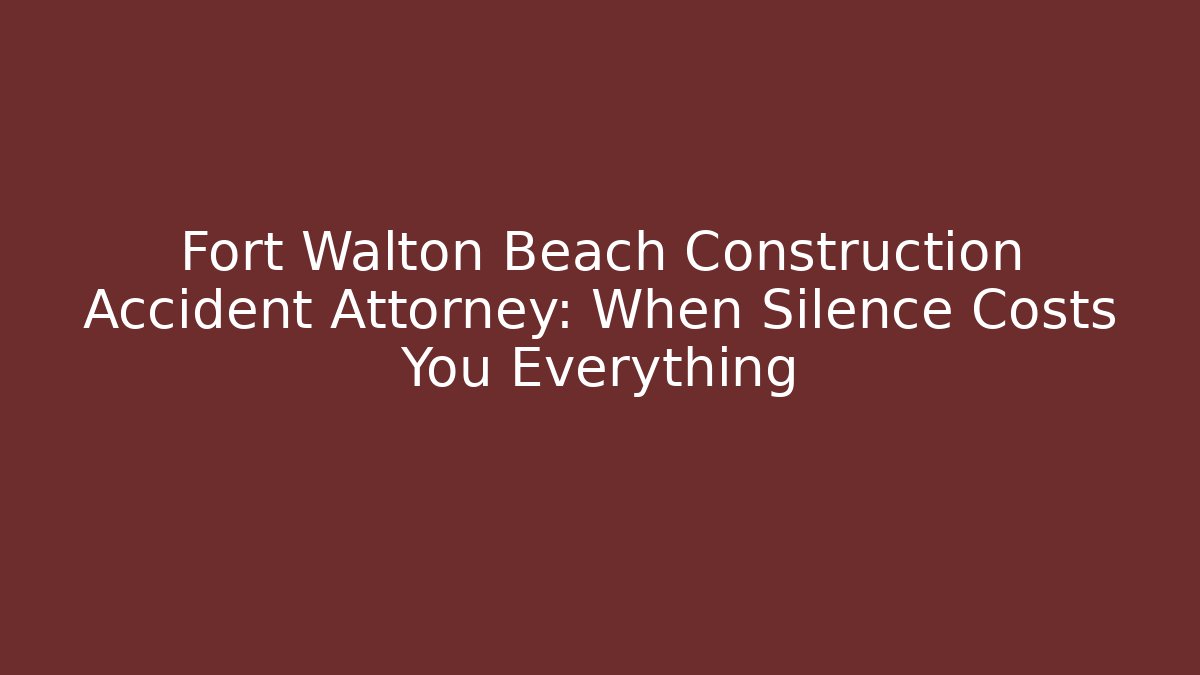 Fort Walton Beach Construction Accident Attorney: When Silence Costs You Everything