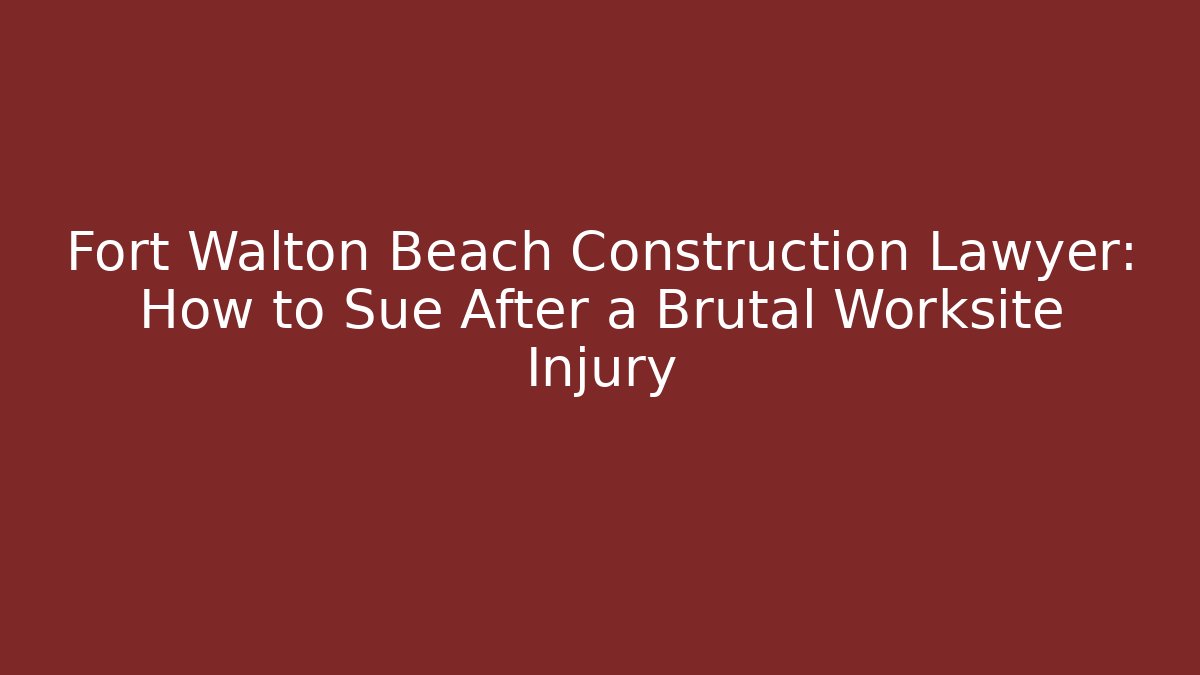 Fort Walton Beach Construction Lawyer: How to Sue After a Brutal Worksite Injury