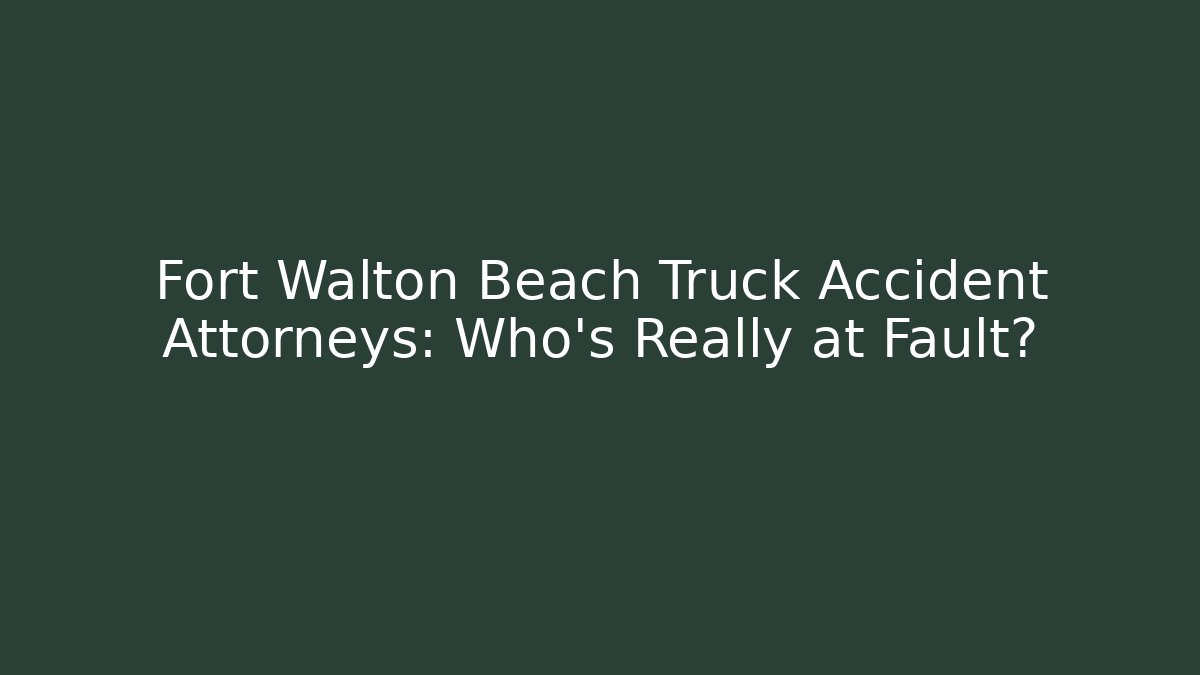 Fort Walton Beach Truck Accident Attorneys: Who’s Really at Fault?