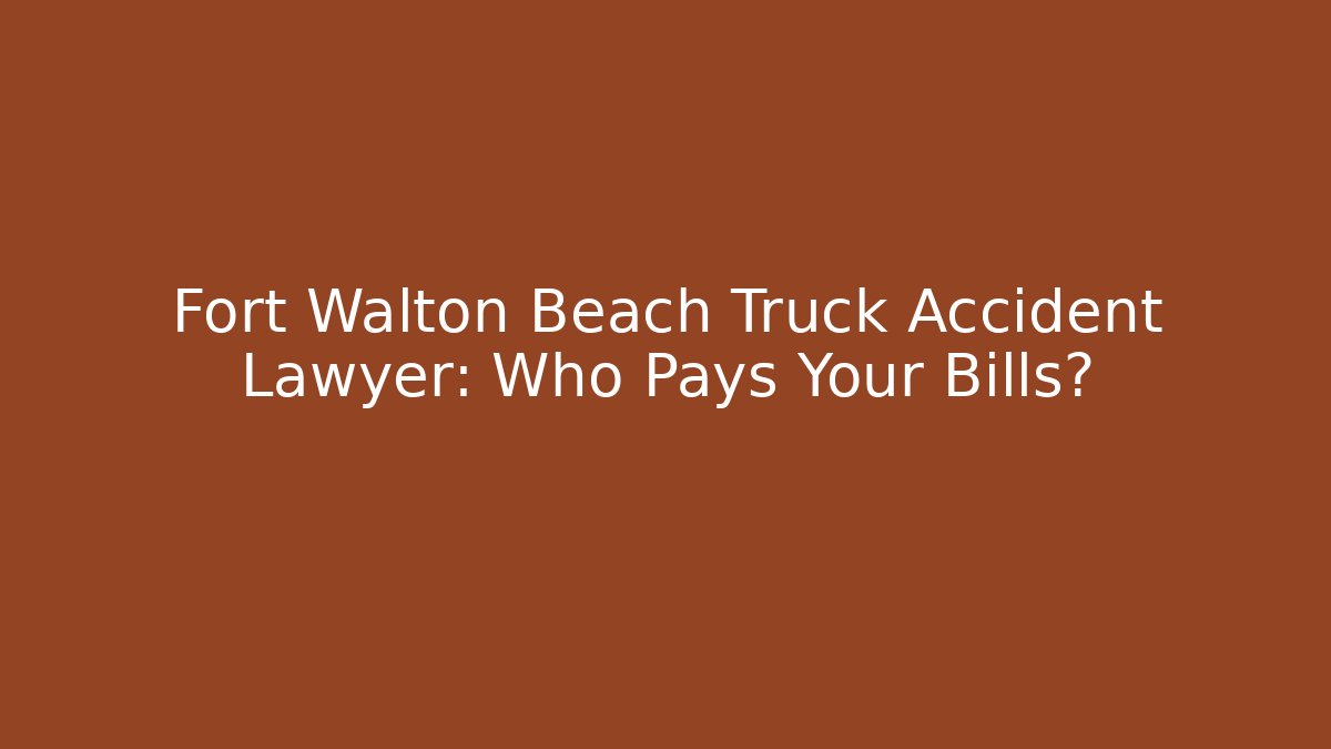 Fort Walton Beach Truck Accident Lawyer: Who Pays Your Bills?