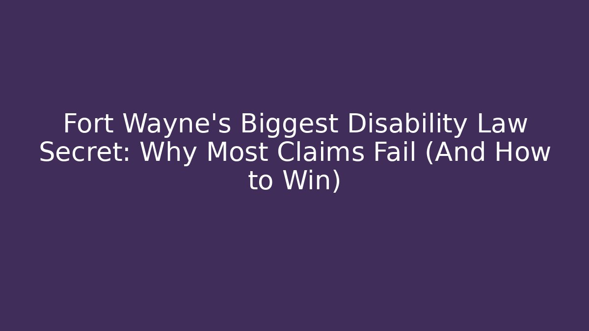 Fort Wayne's Biggest Disability Law Secret: Why Most Claims Fail (And How to Win)
