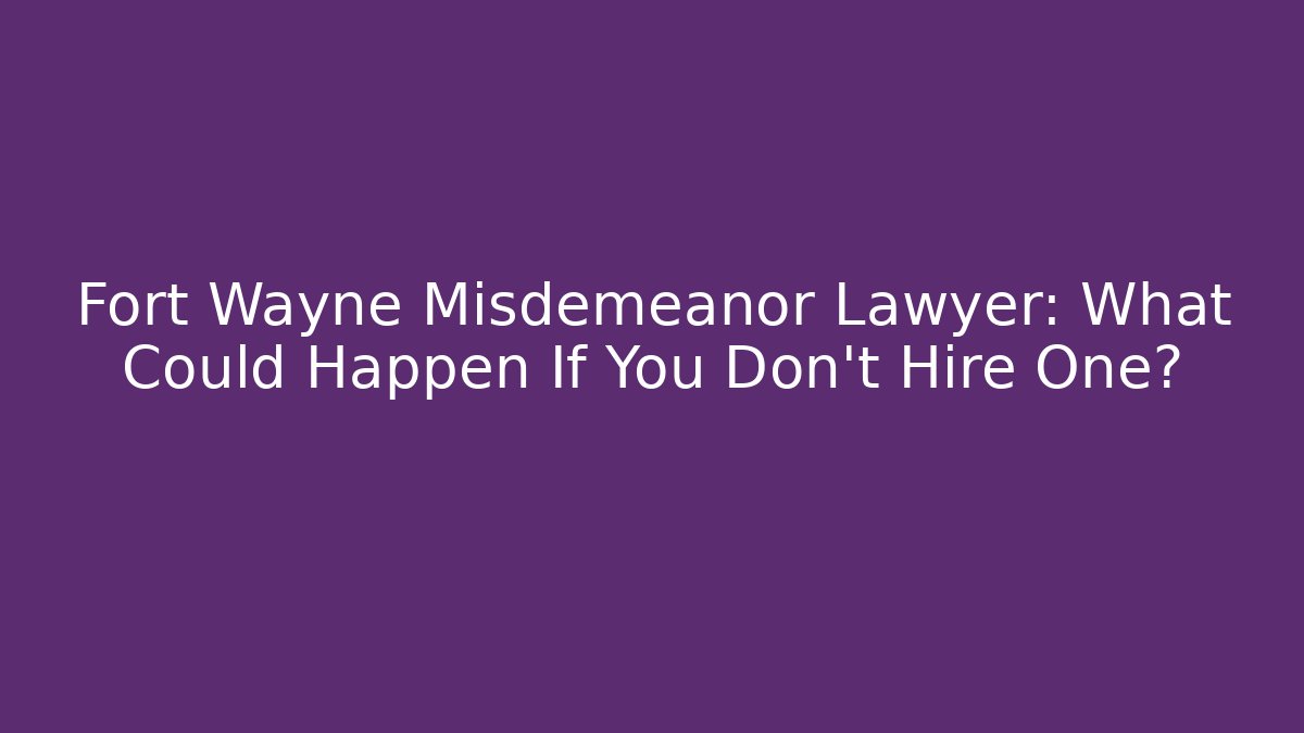 Fort Wayne Misdemeanor Lawyer: What Could Happen If You Don't Hire One?