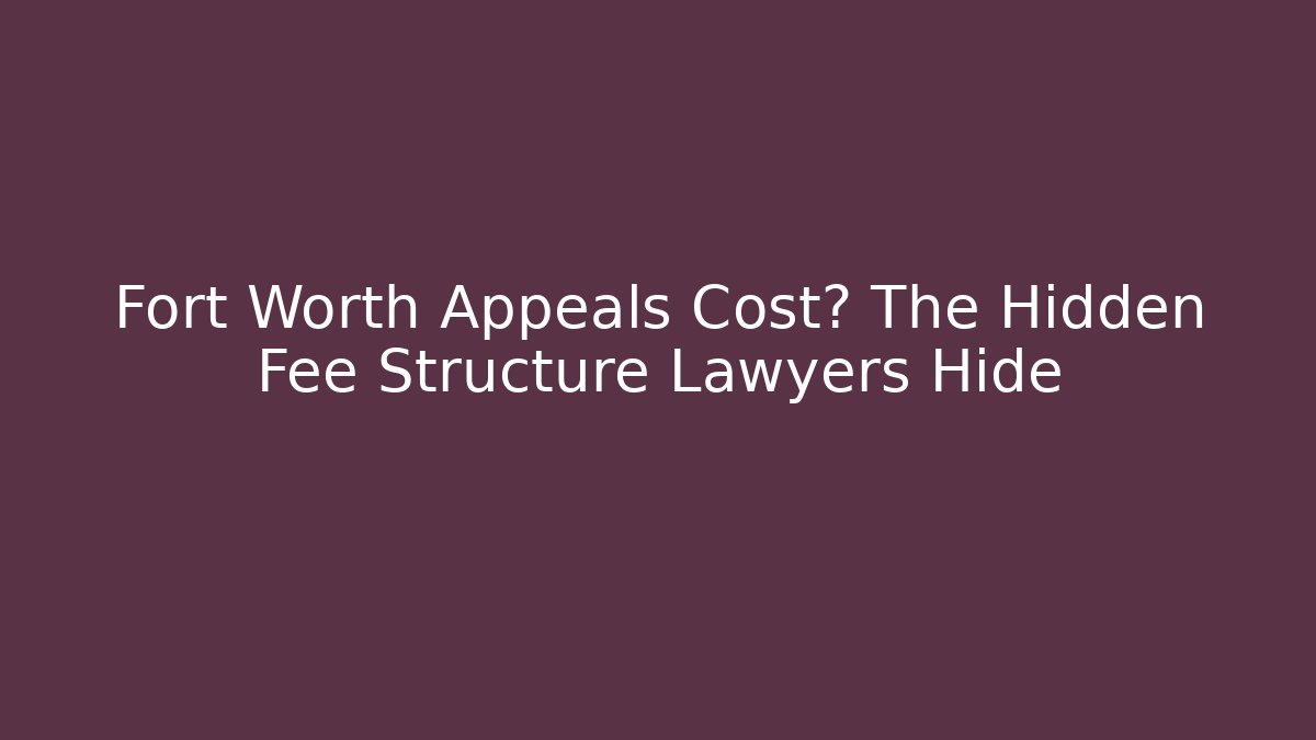 Fort Worth Appeals Cost? The Hidden Fee Structure Lawyers Hide