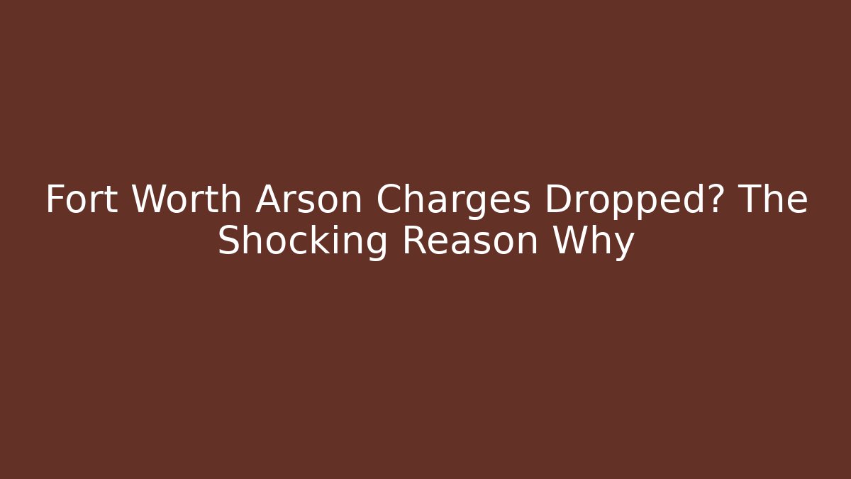 Fort Worth Arson Charges Dropped? The Shocking Reason Why - WealthxGroup