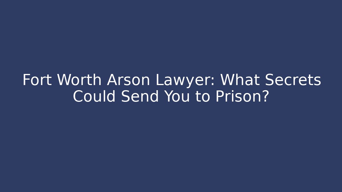 Fort Worth Arson Lawyer: What Secrets Could Send You to Prison? - WealthxGroup