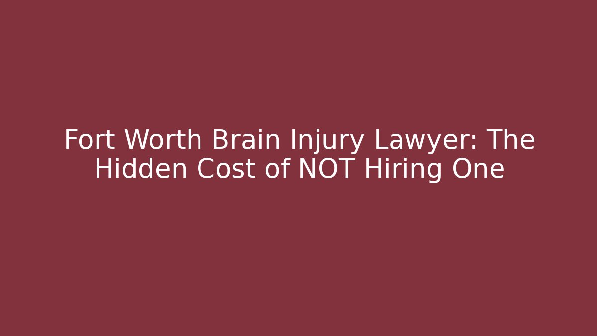 Fort Worth Brain Injury Lawyer: The Hidden Cost of NOT Hiring One