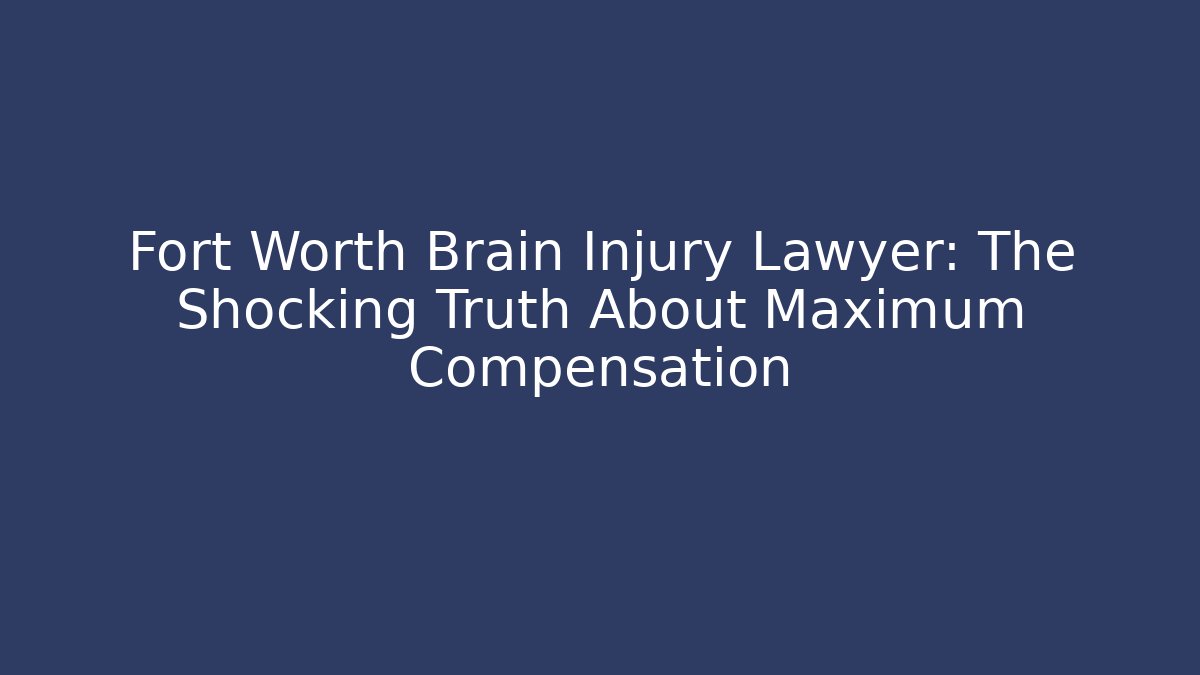 Fort Worth Brain Injury Lawyer: The Shocking Truth About Maximum Compensation
