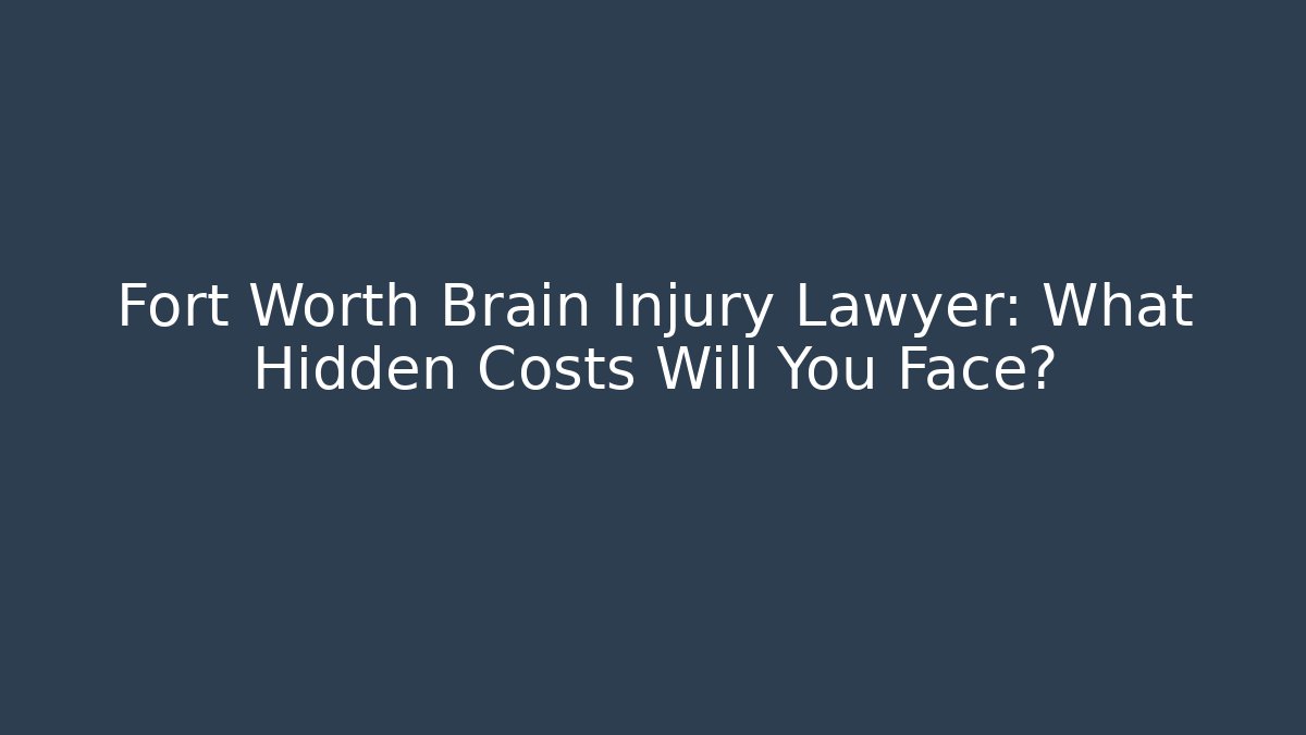 Fort Worth Brain Injury Lawyer: What Hidden Costs Will You Face?