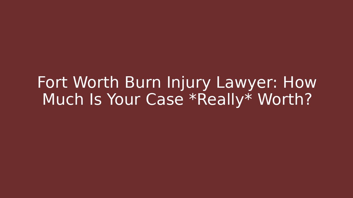 Fort Worth Burn Injury Lawyer: How Much Is Your Case *Really* Worth? - WealthxGroup