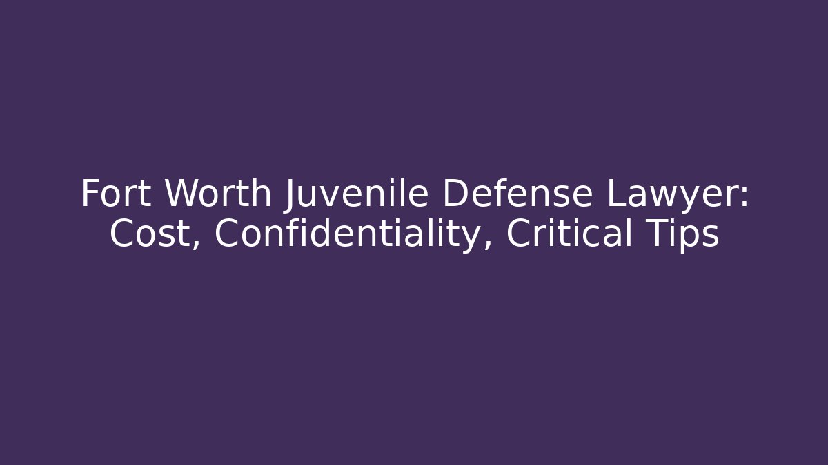 Fort Worth Juvenile Defense Lawyer: Cost, Confidentiality, Critical Tips