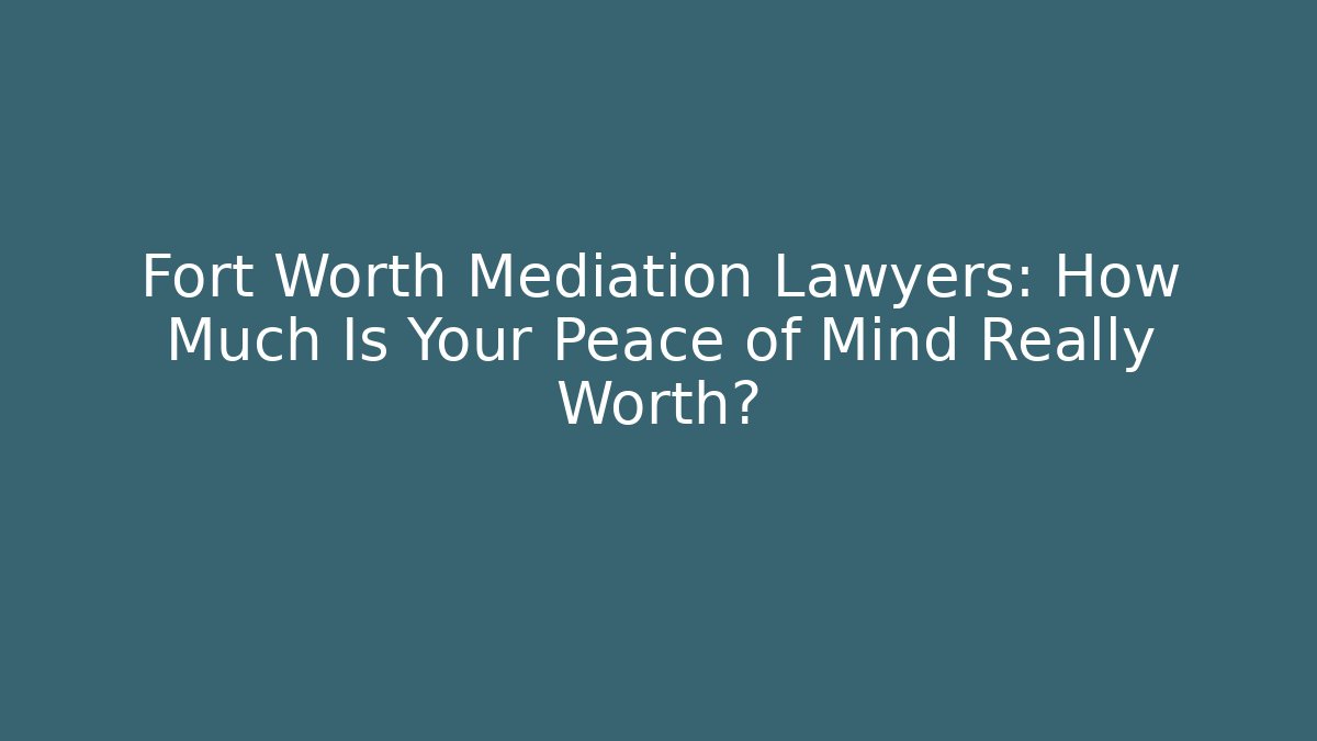 Fort Worth Mediation Lawyers: How Much Is Your Peace of Mind Really Worth?