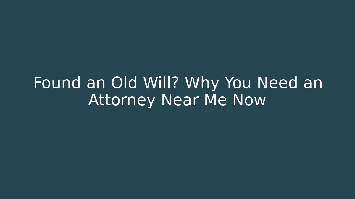 Found an Old Will? Why You Need an Attorney Near Me Now