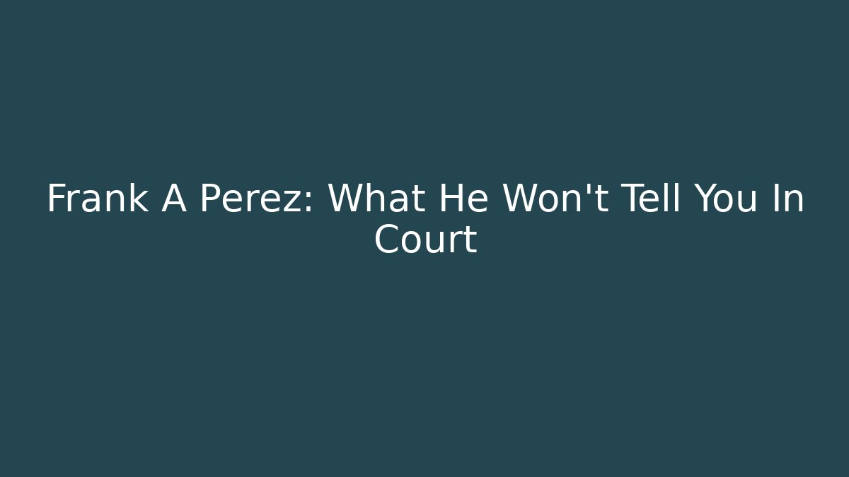 Frank A Perez: What He Won't Tell You In Court