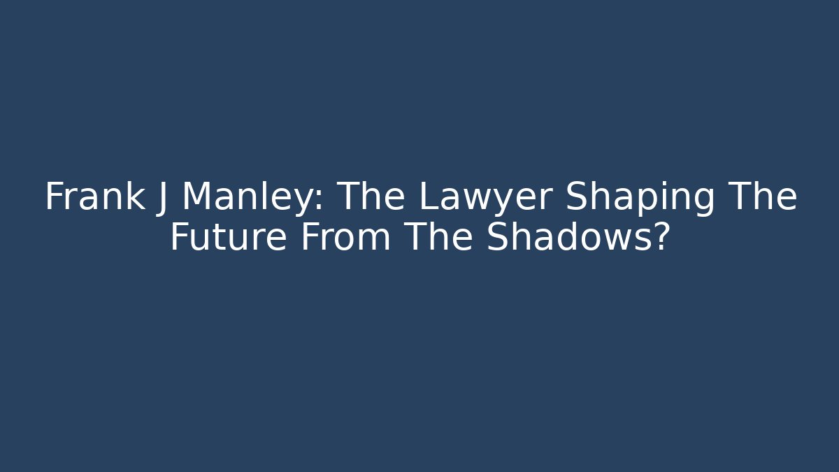 Frank J Manley: The Lawyer Shaping The Future From The Shadows?