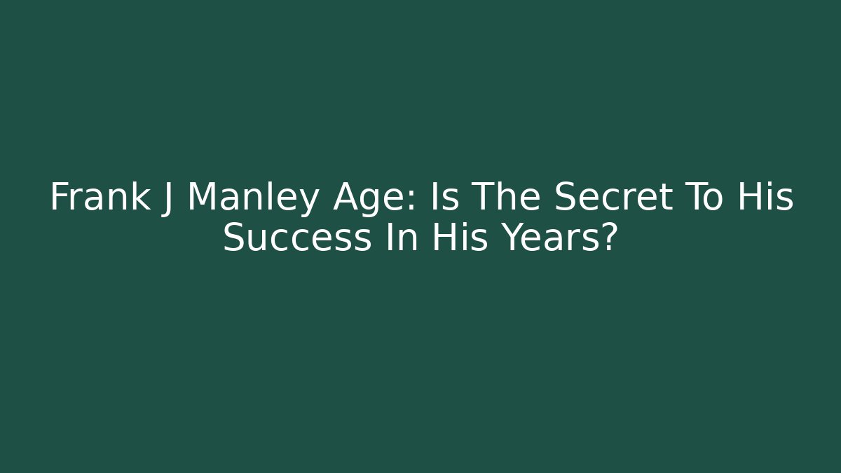 Frank J Manley Age: Is The Secret To His Success In His Years?